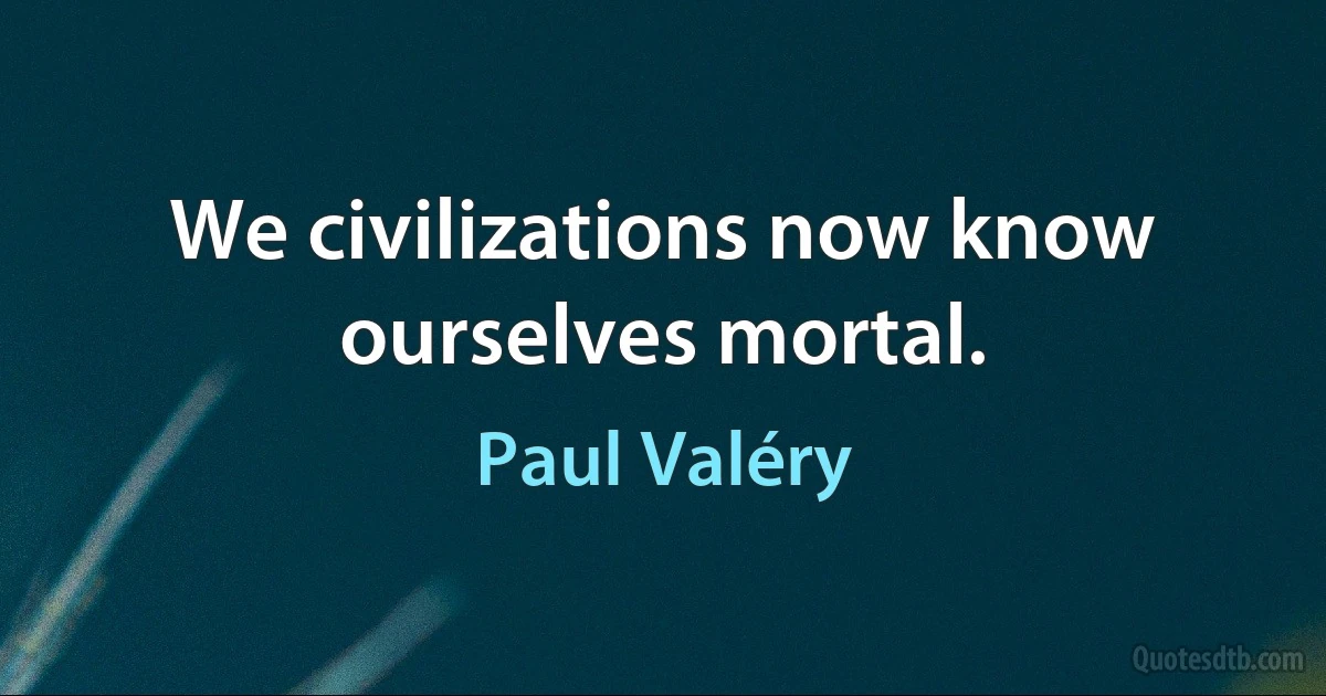 We civilizations now know ourselves mortal. (Paul Valéry)