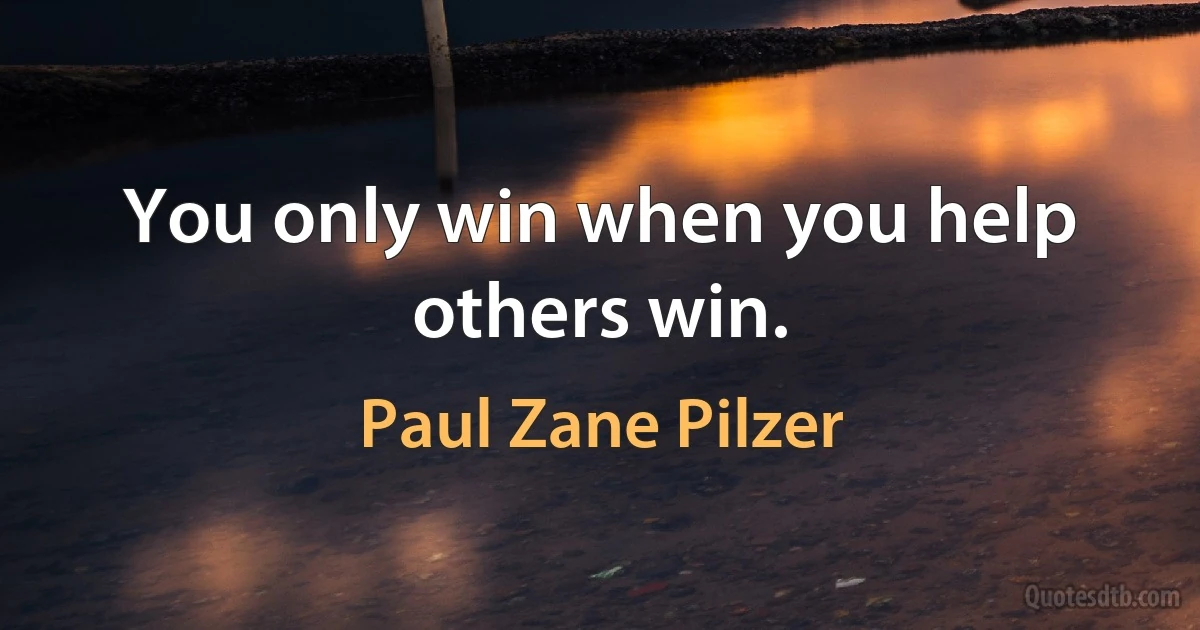 You only win when you help others win. (Paul Zane Pilzer)