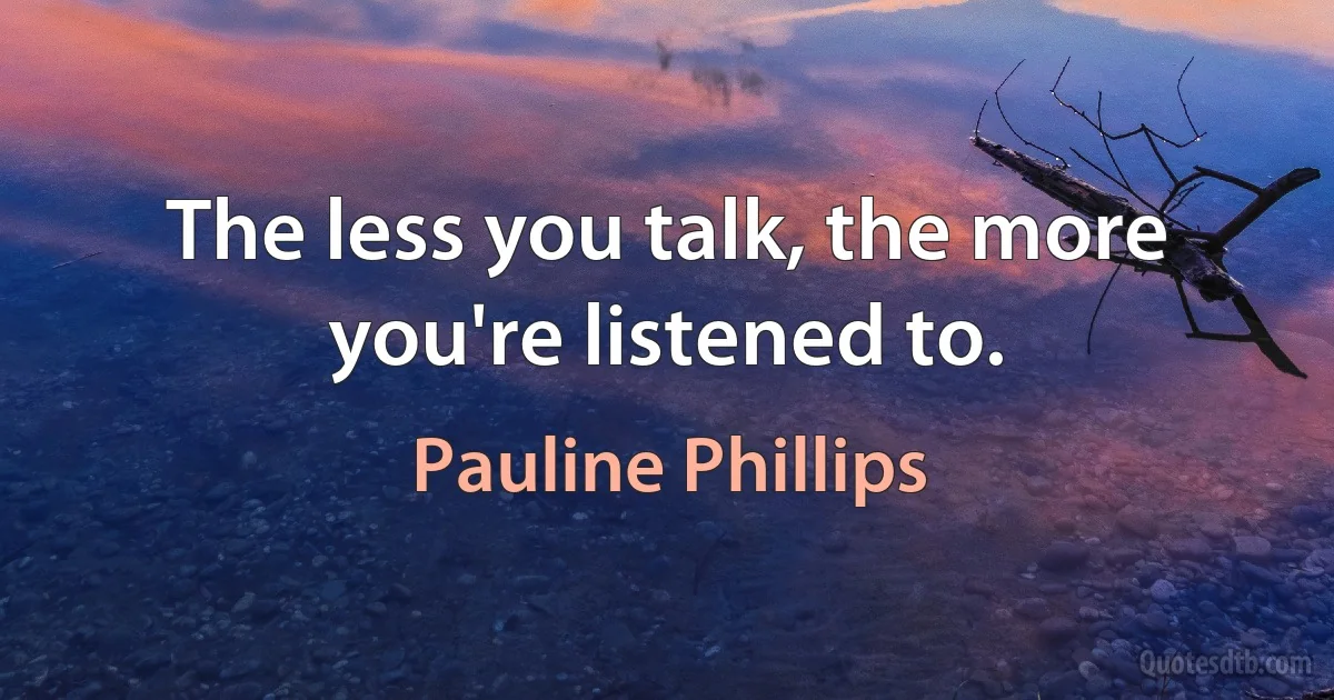 The less you talk, the more you're listened to. (Pauline Phillips)