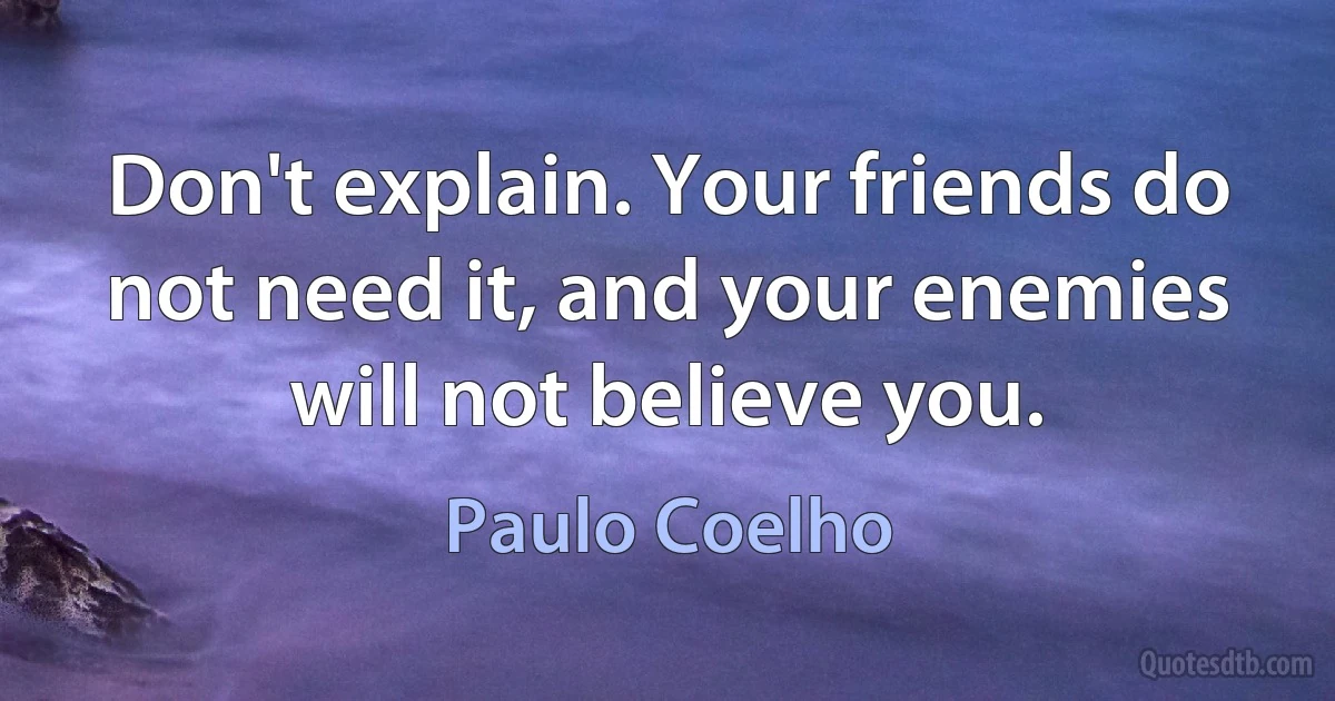 Don't explain. Your friends do not need it, and your enemies will not believe you. (Paulo Coelho)