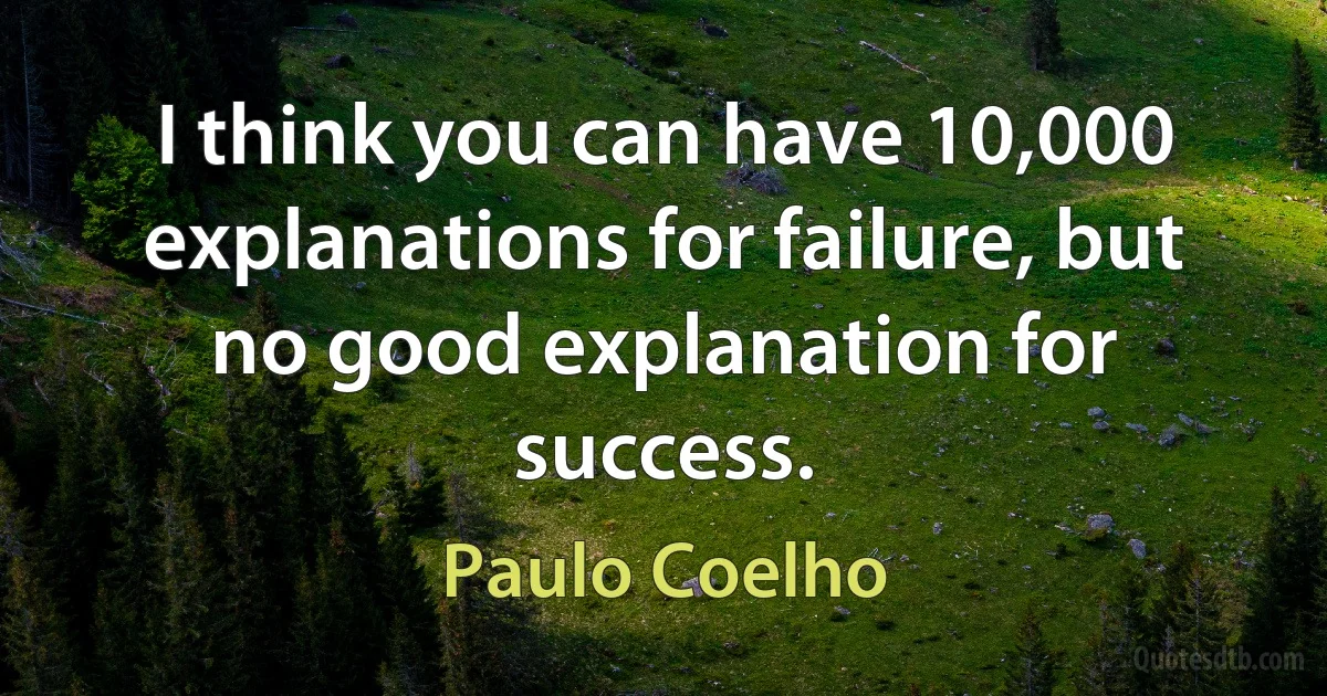 I think you can have 10,000 explanations for failure, but no good explanation for success. (Paulo Coelho)