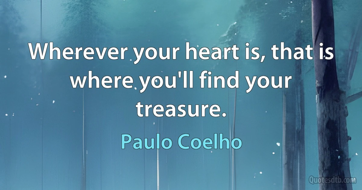 Wherever your heart is, that is where you'll find your treasure. (Paulo Coelho)