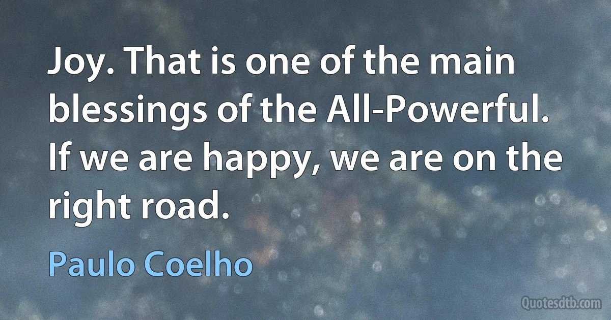 Joy. That is one of the main blessings of the All-Powerful. If we are happy, we are on the right road. (Paulo Coelho)