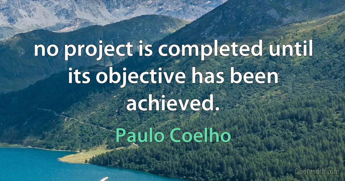 no project is completed until its objective has been achieved. (Paulo Coelho)