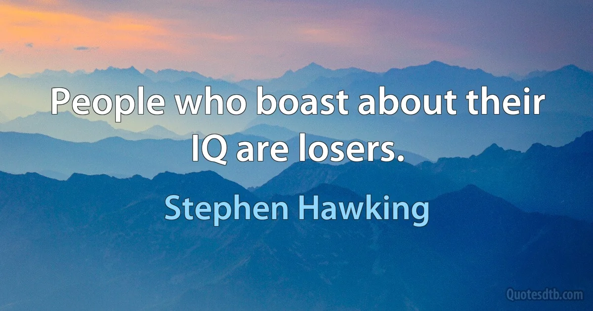 I have no idea what my IQ is. People who boast about their IQ are losers. (Stephen Hawking)