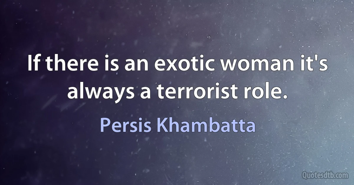 If there is an exotic woman it's always a terrorist role. (Persis Khambatta)