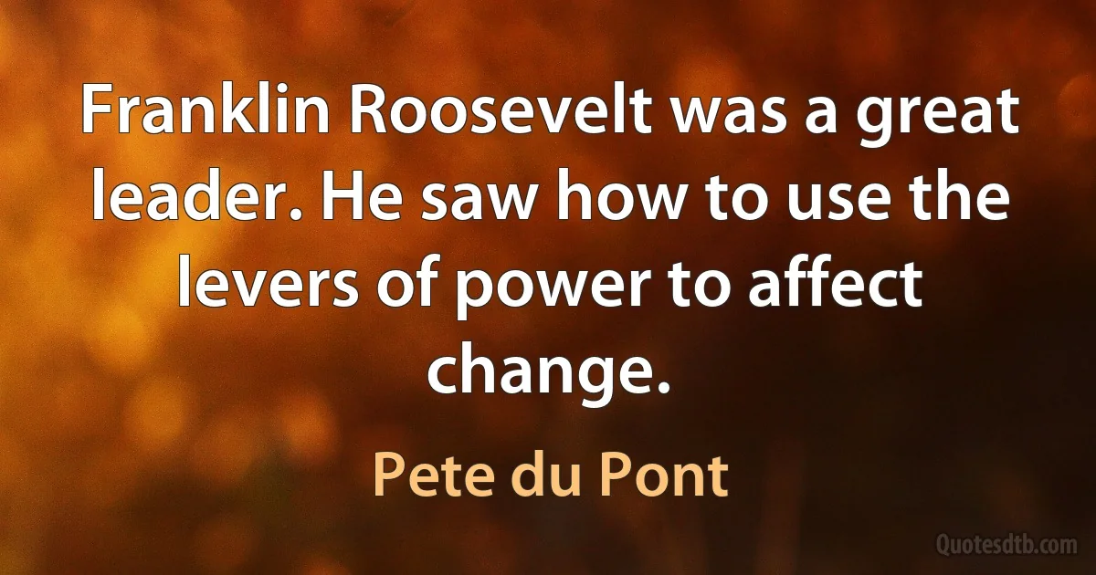 Franklin Roosevelt was a great leader. He saw how to use the levers of power to affect change. (Pete du Pont)