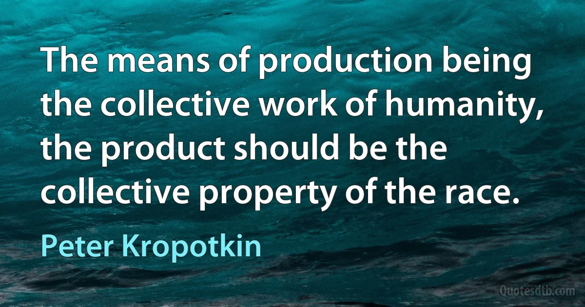 The means of production being the collective work of humanity, the product should be the collective property of the race. (Peter Kropotkin)