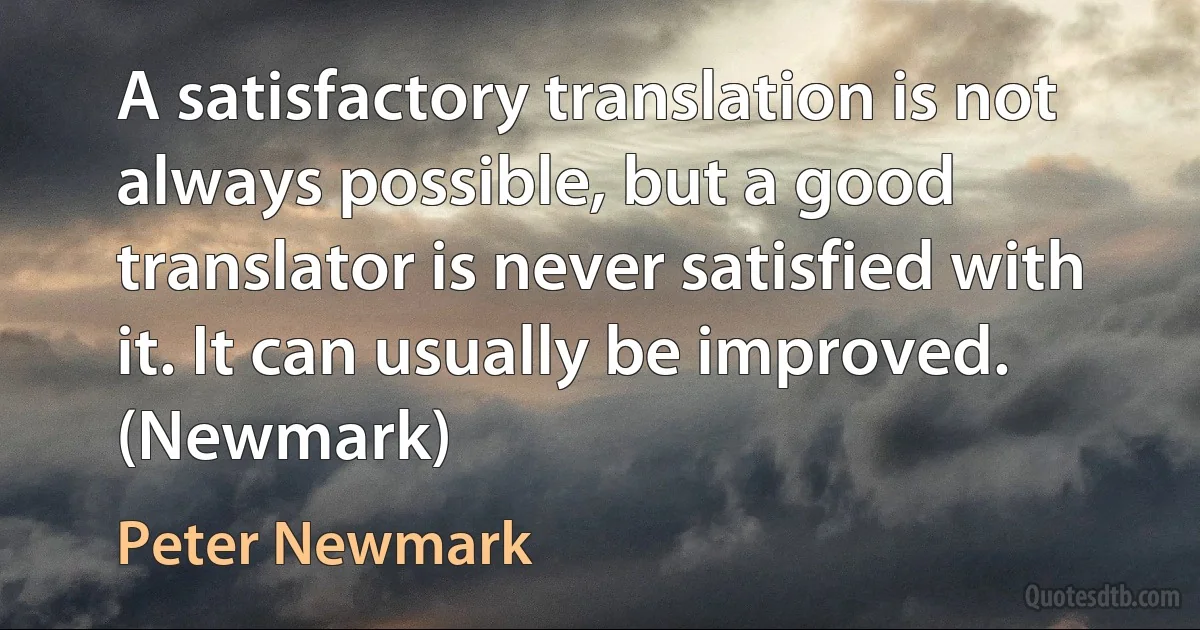 A satisfactory translation is not always possible, but a good translator is never satisfied with it. It can usually be improved. (Newmark) (Peter Newmark)