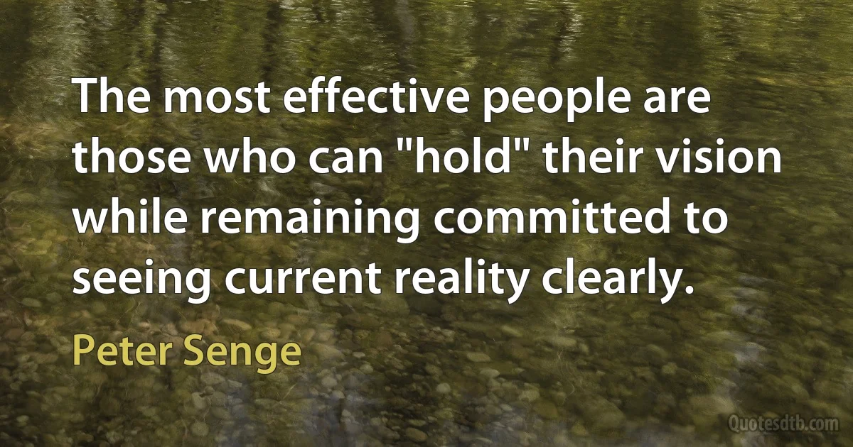 The most effective people are those who can "hold" their vision while remaining committed to seeing current reality clearly. (Peter Senge)