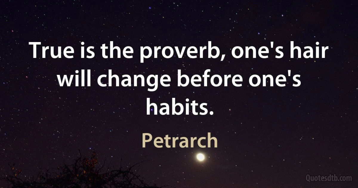 True is the proverb, one's hair will change before one's habits. (Petrarch)