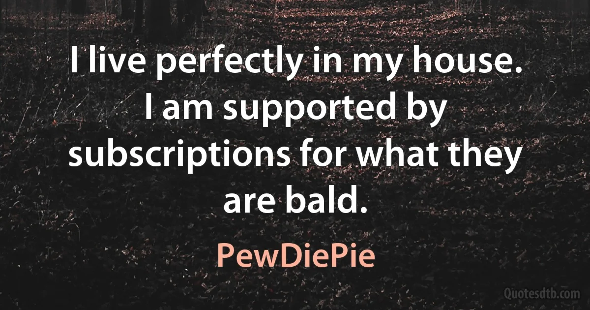 I live perfectly in my house. I am supported by subscriptions for what they are bald. (PewDiePie)