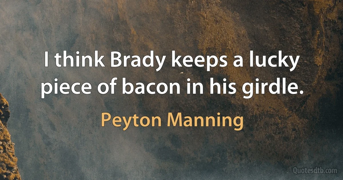 I think Brady keeps a lucky piece of bacon in his girdle. (Peyton Manning)