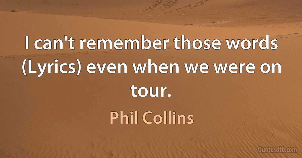 I can't remember those words (Lyrics) even when we were on tour. (Phil Collins)