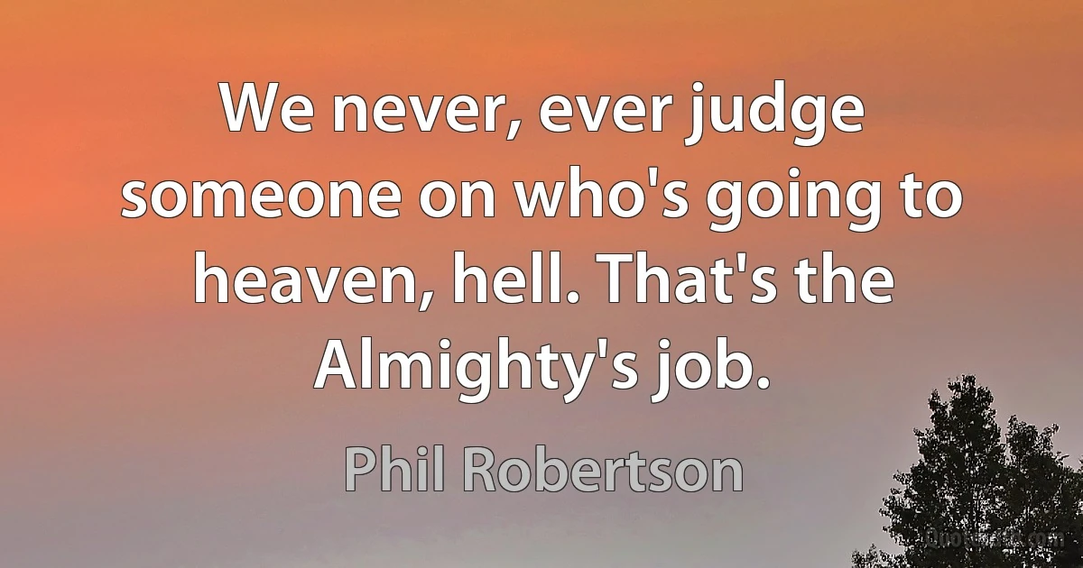 We never, ever judge someone on who's going to heaven, hell. That's the Almighty's job. (Phil Robertson)