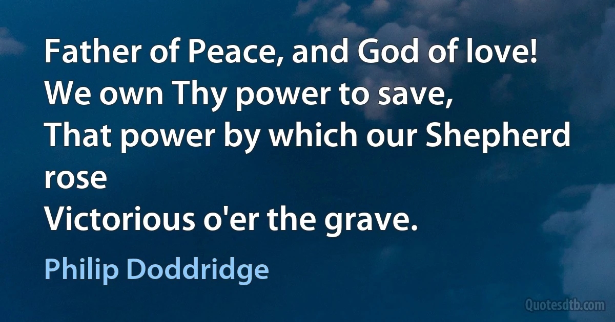 Father of Peace, and God of love!
We own Thy power to save,
That power by which our Shepherd rose
Victorious o'er the grave. (Philip Doddridge)