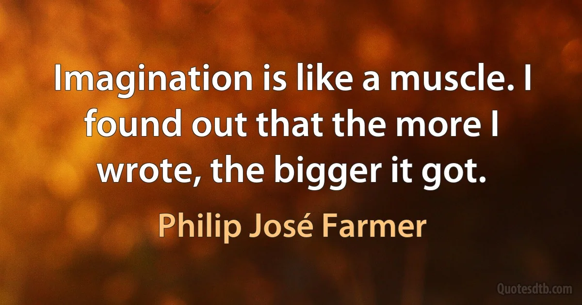 Imagination is like a muscle. I found out that the more I wrote, the bigger it got. (Philip José Farmer)