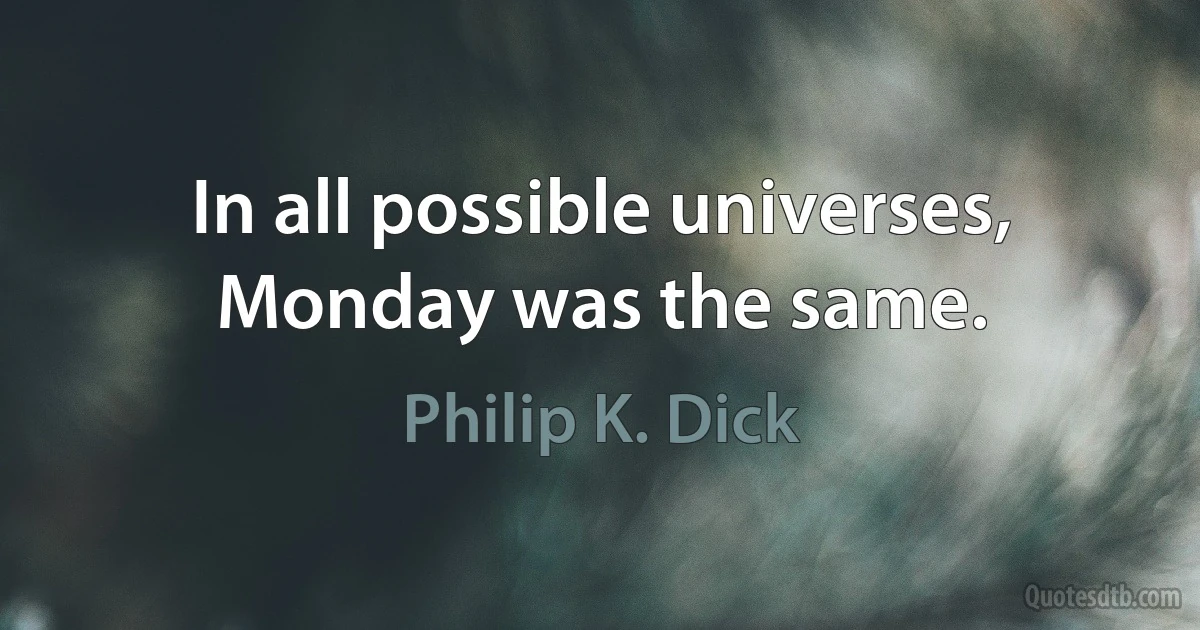 In all possible universes, Monday was the same. (Philip K. Dick)