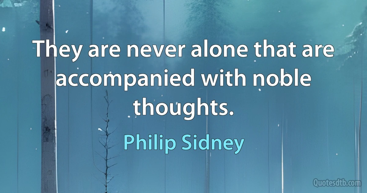 They are never alone that are accompanied with noble thoughts. (Philip Sidney)