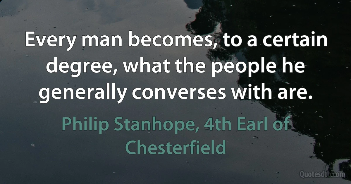 Every man becomes, to a certain degree, what the people he generally converses with are. (Philip Stanhope, 4th Earl of Chesterfield)