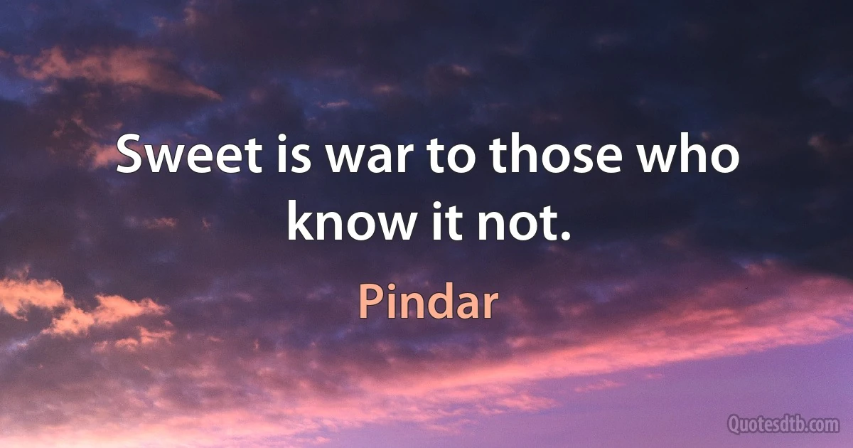 Sweet is war to those who know it not. (Pindar)