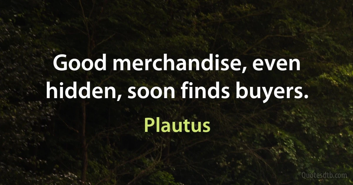 Good merchandise, even hidden, soon finds buyers. (Plautus)