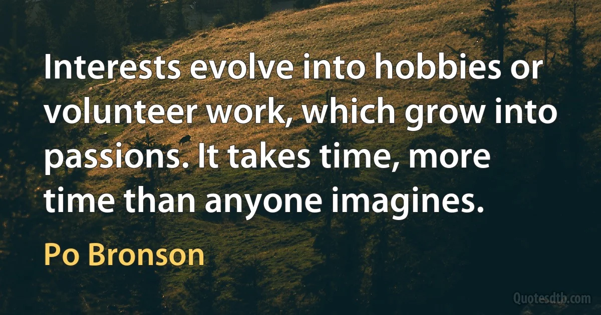 Interests evolve into hobbies or volunteer work, which grow into passions. It takes time, more time than anyone imagines. (Po Bronson)