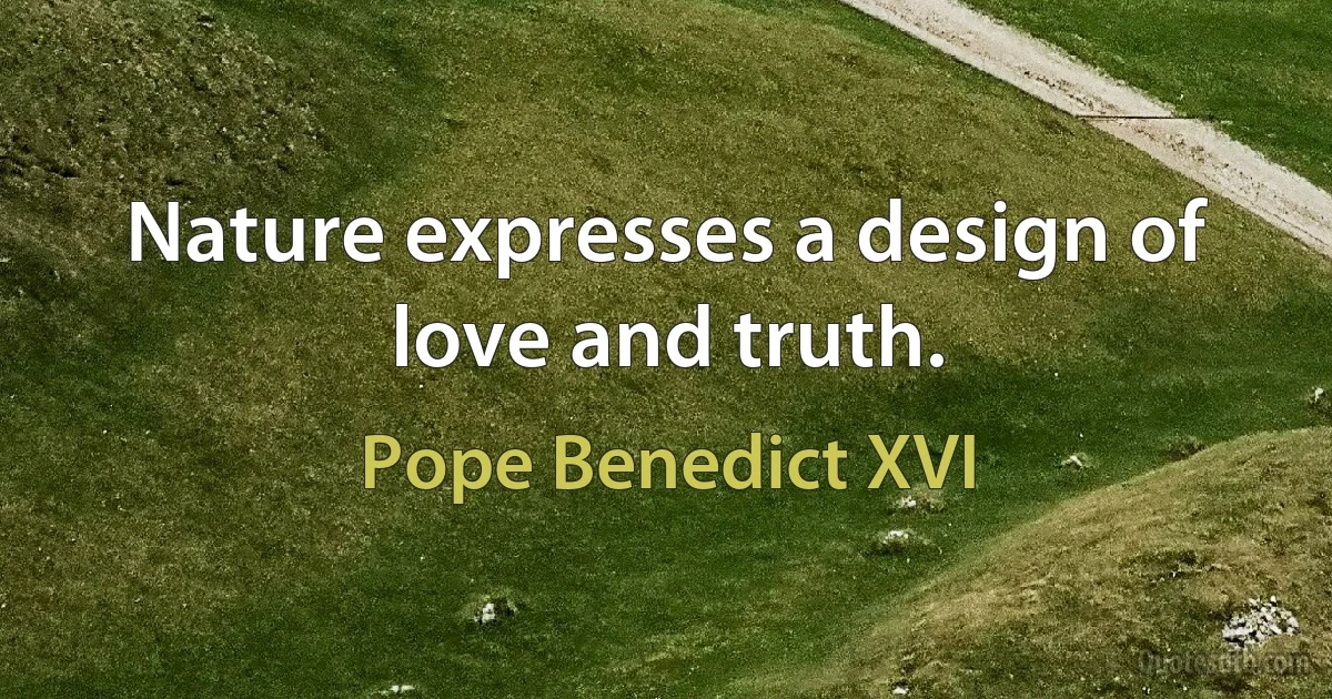 Nature expresses a design of love and truth. (Pope Benedict XVI)