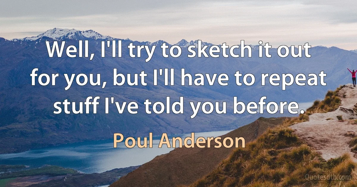 Well, I'll try to sketch it out for you, but I'll have to repeat stuff I've told you before. (Poul Anderson)