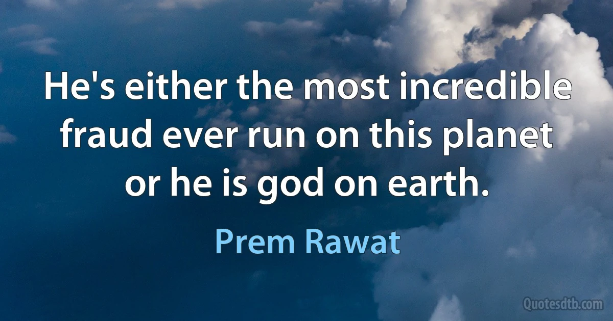 He's either the most incredible fraud ever run on this planet or he is god on earth. (Prem Rawat)