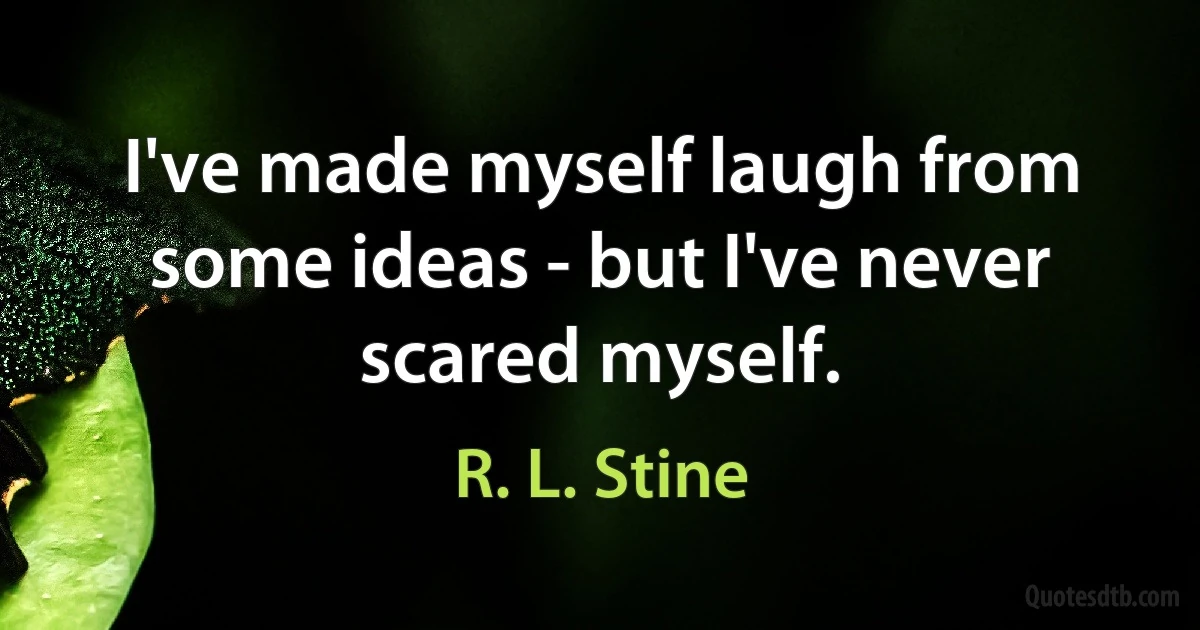 I've made myself laugh from some ideas - but I've never scared myself. (R. L. Stine)