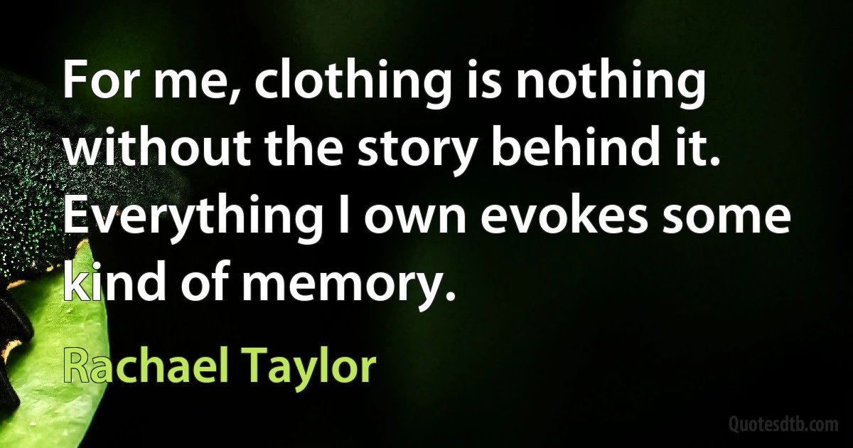 For me, clothing is nothing without the story behind it. Everything I own evokes some kind of memory. (Rachael Taylor)