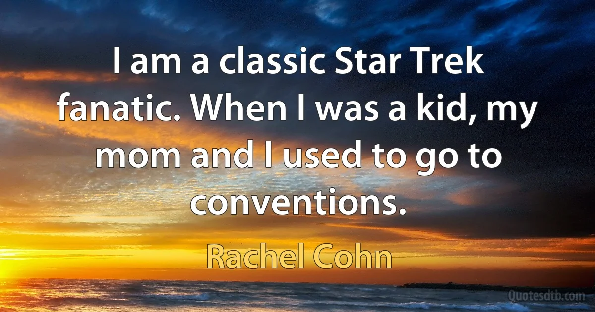 I am a classic Star Trek fanatic. When I was a kid, my mom and I used to go to conventions. (Rachel Cohn)