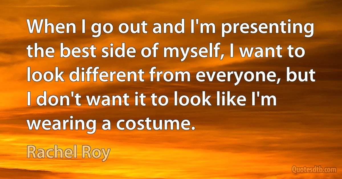 When I go out and I'm presenting the best side of myself, I want to look different from everyone, but I don't want it to look like I'm wearing a costume. (Rachel Roy)