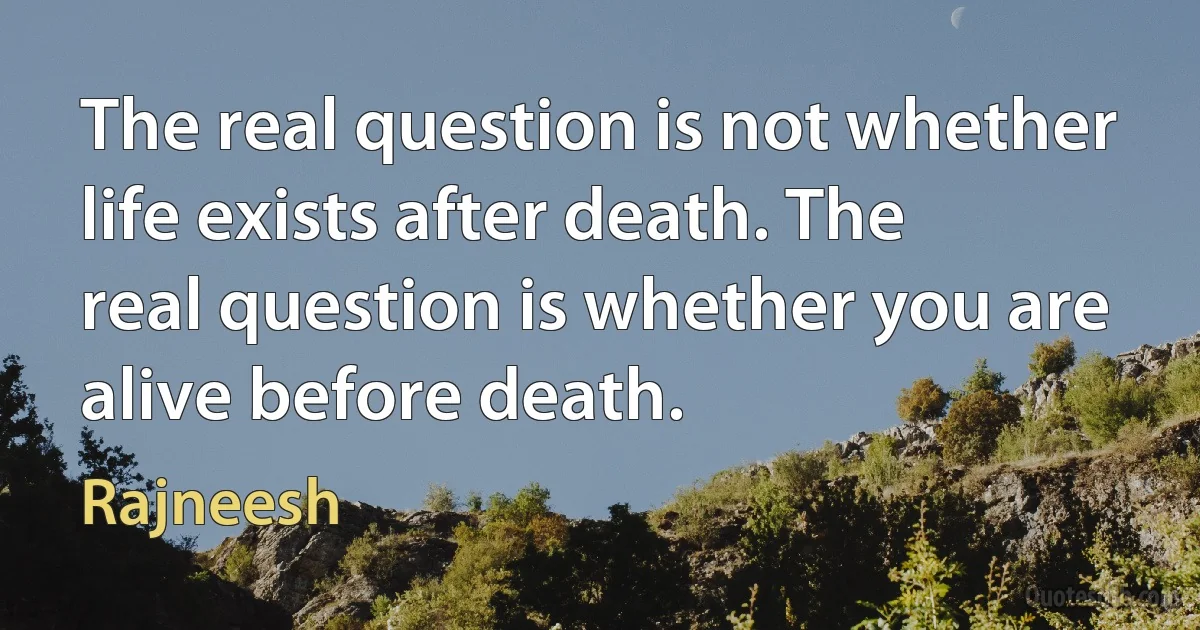 The real question is not whether life exists after death. The real question is whether you are alive before death. (Rajneesh)