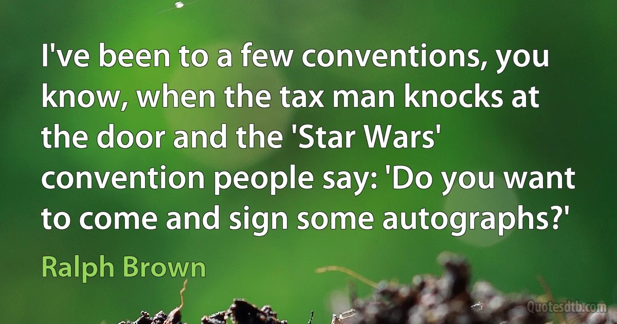 I've been to a few conventions, you know, when the tax man knocks at the door and the 'Star Wars' convention people say: 'Do you want to come and sign some autographs?' (Ralph Brown)