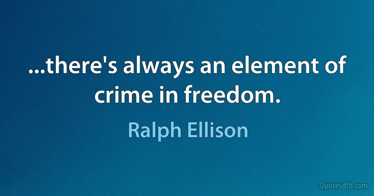 ...there's always an element of crime in freedom. (Ralph Ellison)