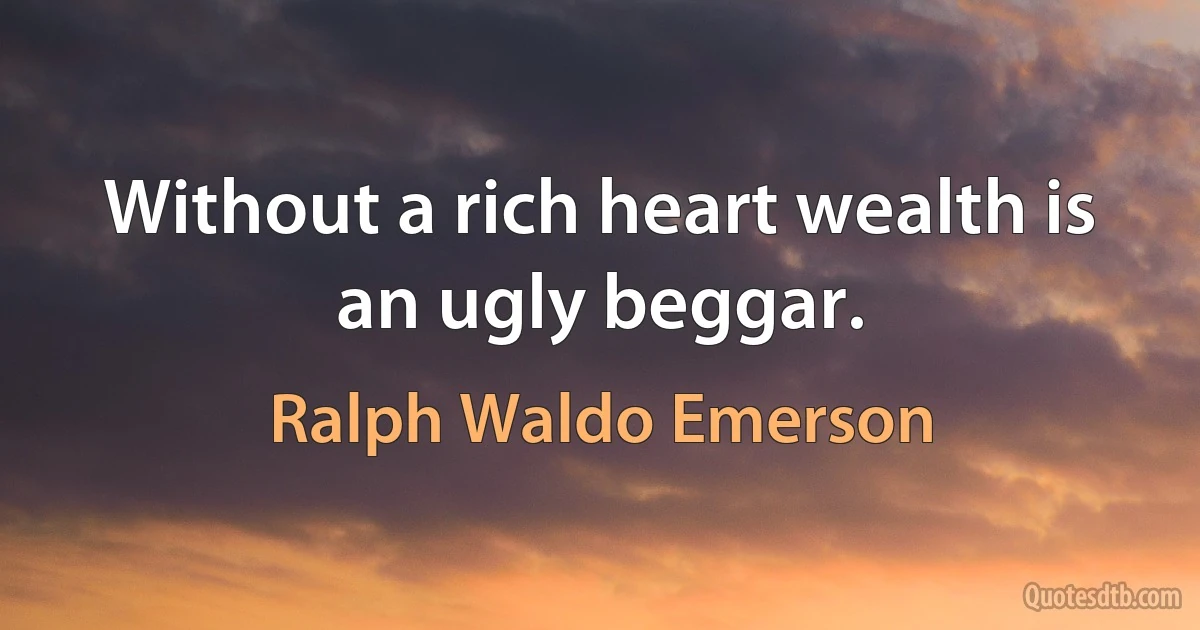 Without a rich heart wealth is an ugly beggar. (Ralph Waldo Emerson)