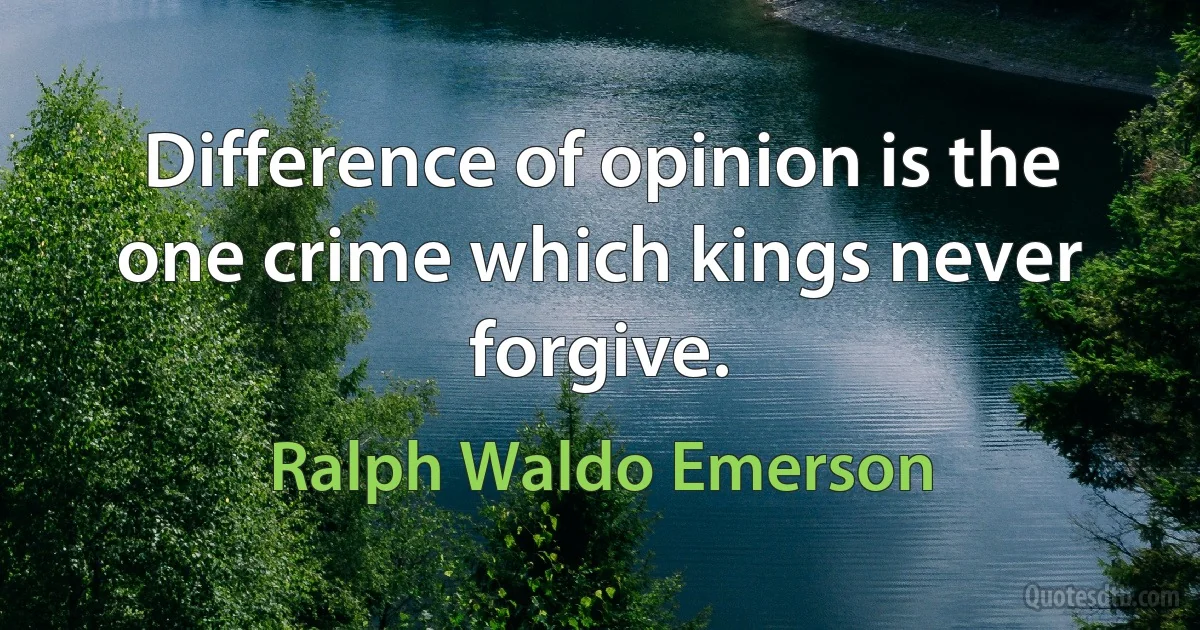 Difference of opinion is the one crime which kings never forgive. (Ralph Waldo Emerson)