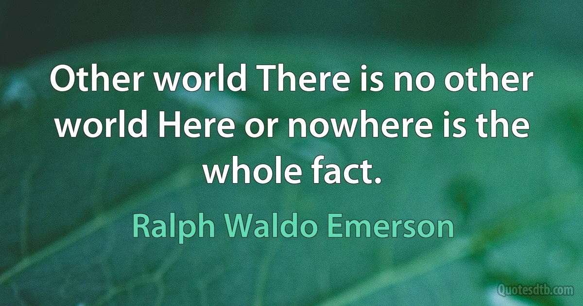 Other world There is no other world Here or nowhere is the whole fact. (Ralph Waldo Emerson)