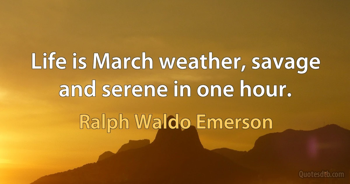 Life is March weather, savage and serene in one hour. (Ralph Waldo Emerson)