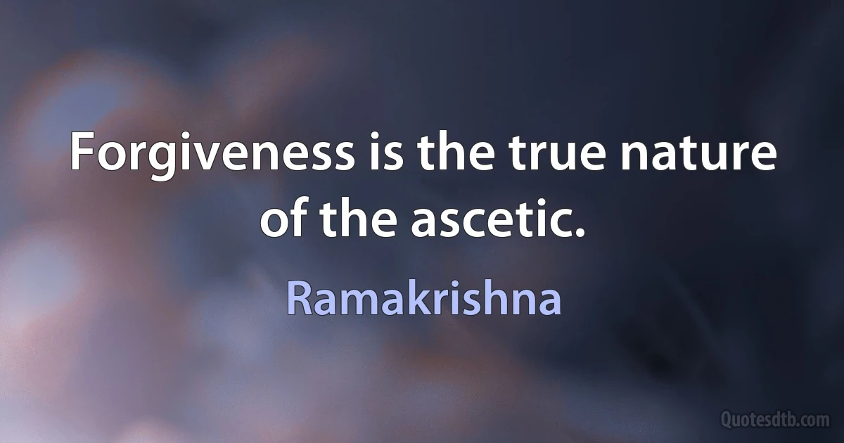 Forgiveness is the true nature of the ascetic. (Ramakrishna)