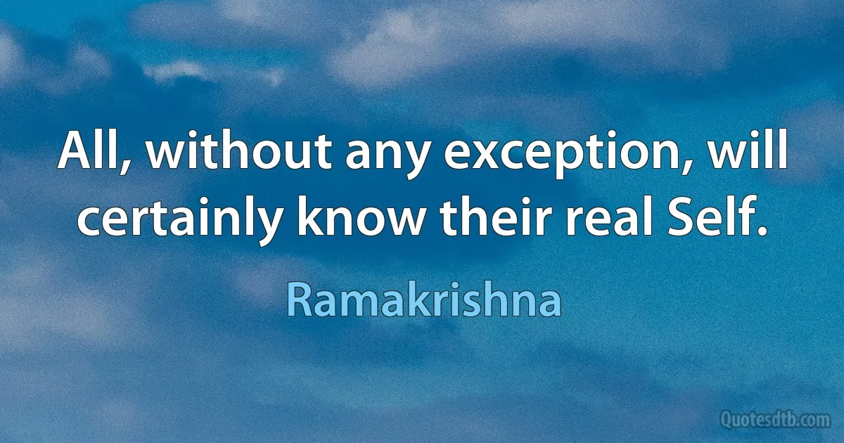 All, without any exception, will certainly know their real Self. (Ramakrishna)