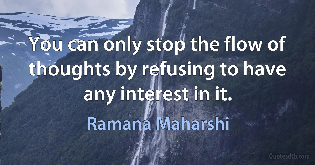 You can only stop the flow of thoughts by refusing to have any interest in it. (Ramana Maharshi)