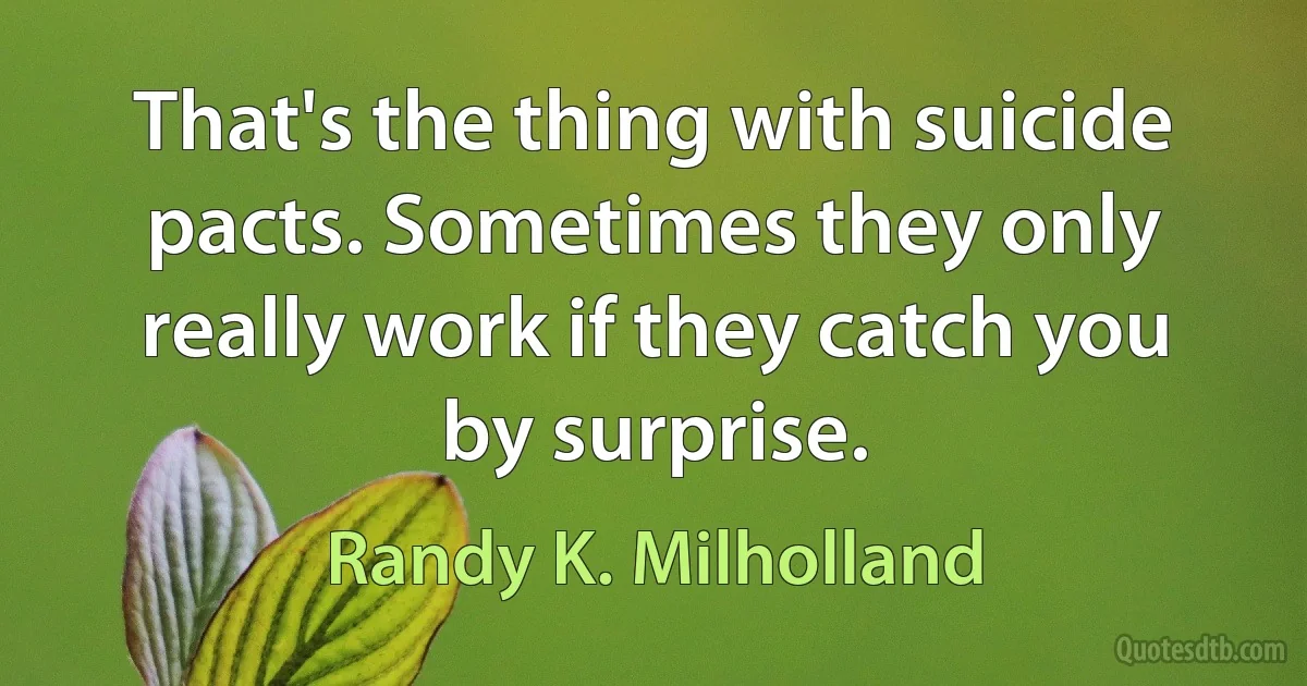 That's the thing with suicide pacts. Sometimes they only really work if they catch you by surprise. (Randy K. Milholland)