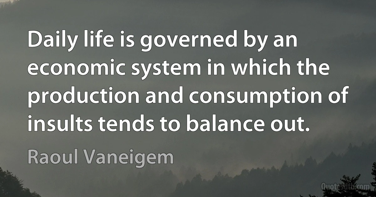 Daily life is governed by an economic system in which the production and consumption of insults tends to balance out. (Raoul Vaneigem)