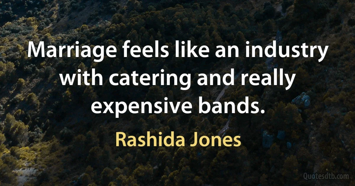 Marriage feels like an industry with catering and really expensive bands. (Rashida Jones)