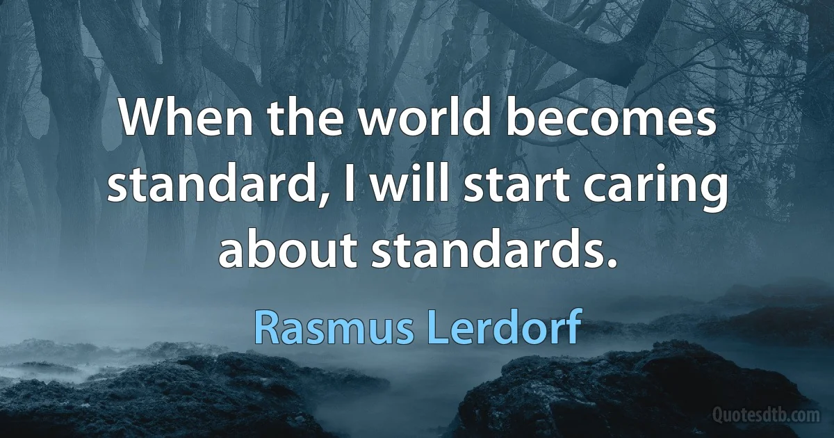 When the world becomes standard, I will start caring about standards. (Rasmus Lerdorf)