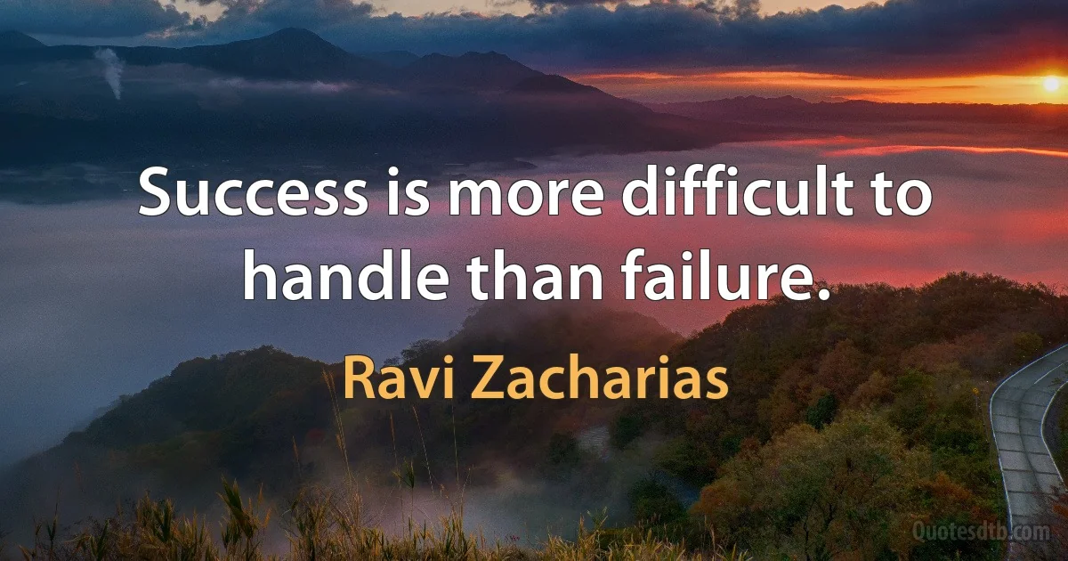 Success is more difficult to handle than failure. (Ravi Zacharias)