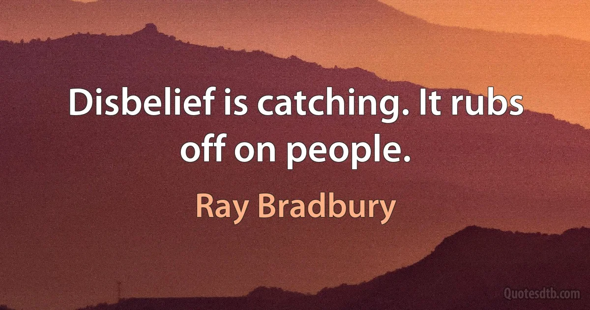 Disbelief is catching. It rubs off on people. (Ray Bradbury)